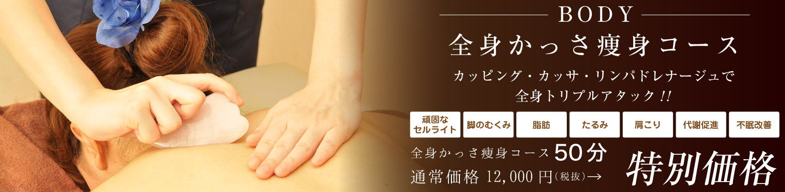 全身カッサ痩身コース50分 通常価格12,000円のところ特別価格で全身カッサ痩身コースをご利用いただけます。カッピング・カッサ・リンパドレナージュで全身トリプルアタック!